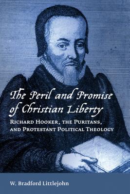 The Peril and Promise of Christian Liberty: Richard Hooker, the Puritans, and Protestant Political Theology - Littlejohn, W Bradford