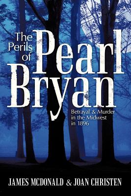 The Perils of Pearl Bryan: Betrayal and Murder in the Midwest in 1896 - McDonald, James, and Christen, Joan