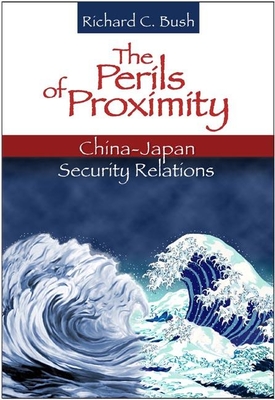 The Perils of Proximity: China-Japan Security Relations - Bush, Richard C