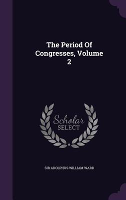 The Period Of Congresses, Volume 2 - Sir Adolphus William Ward (Creator)