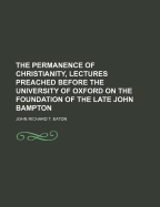 The Permanence of Christianity, Lectures Preached Before the University of Oxford on the Foundation of the Late John Bampton