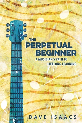 The Perpetual Beginner: a musician's path to lifelong learning - Isaacs, Dave