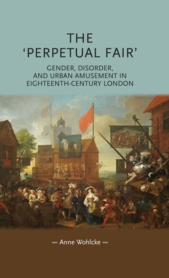 The 'Perpetual Fair': Gender, Disorder, and Urban Amusement in Eighteenth-Century London - Wohlcke, Anne