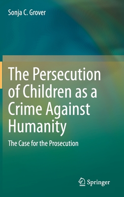 The Persecution of Children as a Crime Against Humanity: The Case for the Prosecution - Grover, Sonja C