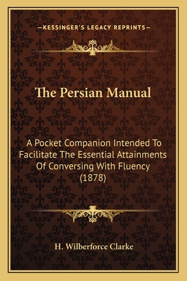 The Persian Manual: A Pocket Companion Intended To Facilitate The Essential Attainments Of Conversing With Fluency (1878) - Clarke, H Wilberforce