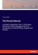 The Persian Manual: a Pocket Companion: Part 1- A Concise Grammar of the Language; Part 2- A Vocabulary of Useful Words, English and Persian