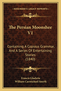 The Persian Moonshee V1: Containing a Copious Grammar, and a Series of Entertaining Stories (1840)