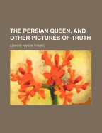 The Persian Queen, and Other Pictures of Truth... - Thwing, Edward Payson