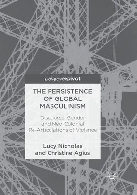 The Persistence of Global Masculinism: Discourse, Gender and Neo-Colonial Re-Articulations of Violence - Nicholas, Lucy, and Agius, Christine