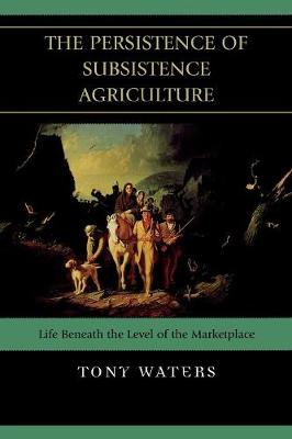 The Persistence of Subsistence Agriculture: Life Beneath the Level of the Marketplace - Waters, Tony, Dr.