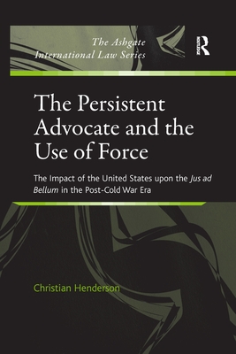 The Persistent Advocate and the Use of Force: The Impact of the United States upon the Jus ad Bellum in the Post-Cold War Era - Henderson, Christian, Dr.