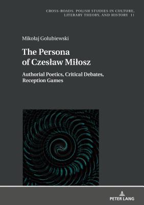 The Persona of Czeslaw Milosz: Authorial Poetics, Critical Debates, Reception Games - Nycz, Ryszard, and Golubiewski, Mikolaj