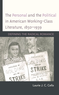 The Personal and the Political in American Working-Class Literature, 1850-1939: Defining the Radical Romance - Cella, Laurie J C