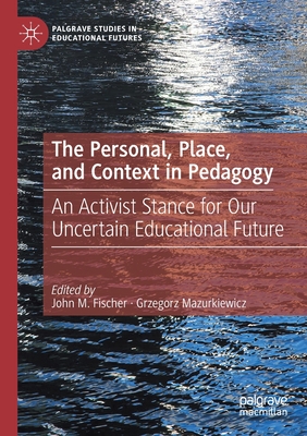 The Personal, Place, and Context in Pedagogy: An Activist Stance for Our Uncertain Educational Future - Fischer, John M. (Editor), and Mazurkiewicz, Grzegorz (Editor)