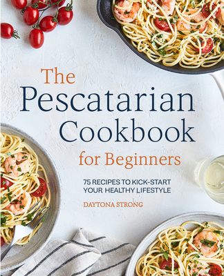 The Pescatarian Cookbook for Beginners: 75 Recipes to Kick-Start Your Healthy Lifestyle - Strong, Daytona