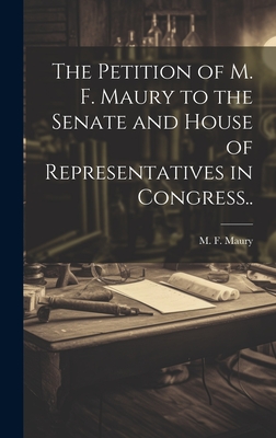 The Petition of M. F. Maury to the Senate and House of Representatives in Congress.. - Maury, M F (Creator)