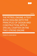The Petrol Engine; A Text-Book Dealing with the Principles of Design and Construction, with a Special Chapter on the Two-Stroke Engine