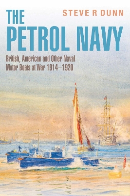 The Petrol Navy: British, American and Other Naval Motor Boats at War 1914 - 1920 - Dunn, Steve