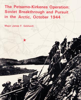 The Petsamo-Kirkenes Operation: Soviet Breakthrough and Pursuit in the Arctic 1944 - Gebhardt, James F