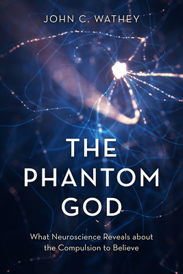 The Phantom God: What Neuroscience Reveals about the Compulsion to Believe - Wathey, John C