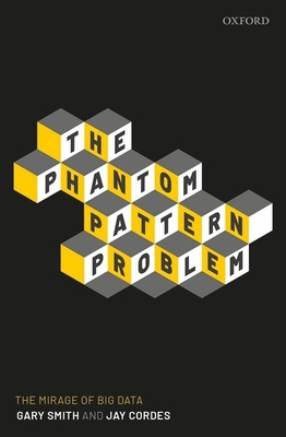 The Phantom Pattern Problem: The Mirage of Big Data - Smith, Gary, and Cordes, Jay