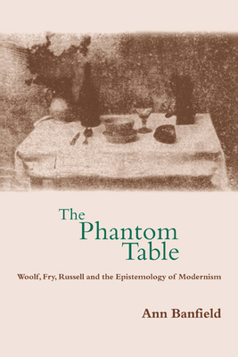 The Phantom Table: Woolf, Fry, Russell and the Epistemology of Modernism - Banfield, Ann
