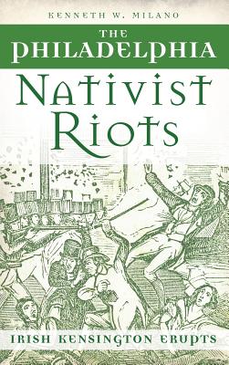 The Philadelphia Nativist Riots: Irish Kensington Erupts - Milano, Kenneth W