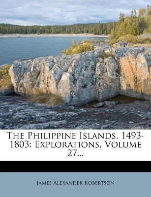 The Philippine Islands, 1493-1803: Explorations, Volume 27 - Robertson, James Alexander