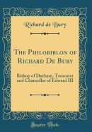 The Philobiblon of Richard de Bury: Bishop of Durham, Treasurer and Chancellor of Edward III (Classic Reprint)
