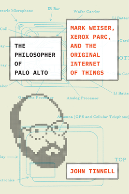 The Philosopher of Palo Alto: Mark Weiser, Xerox Parc, and the Original Internet of Things - Tinnell, John
