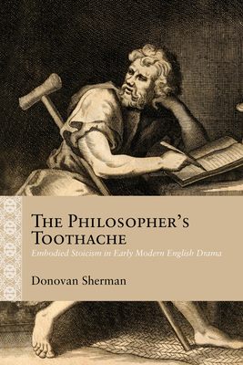 The Philosopher's Toothache: Embodied Stoicism in Early Modern English Drama - Sherman, Donovan