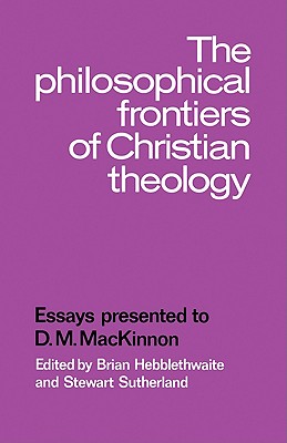 The Philosophical Frontiers of Christian Theology: Essays Presented to D.M. MacKinnon - Hebblethwaite, Brian (Editor), and Sutherland, Stewart (Editor)