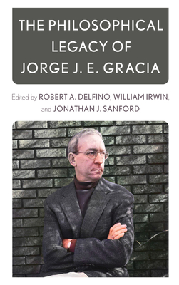 The Philosophical Legacy of Jorge J. E. Gracia - Delfino, Robert A (Editor), and Irwin, William (Editor), and Sanford, Jonathan J (Editor)