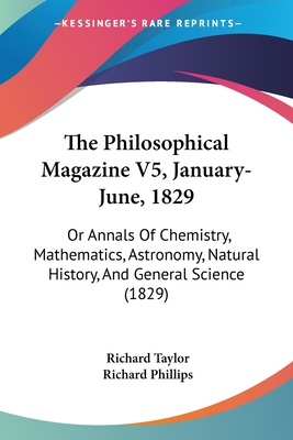 The Philosophical Magazine V5, January-June, 1829: Or Annals Of Chemistry, Mathematics, Astronomy, Natural History, And General Science (1829) - Taylor, Richard, Professor, and Phillips, Richard