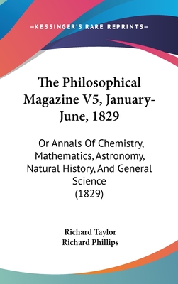 The Philosophical Magazine V5, January-June, 1829: Or Annals Of Chemistry, Mathematics, Astronomy, Natural History, And General Science (1829) - Taylor, Richard, Professor, and Phillips, Richard