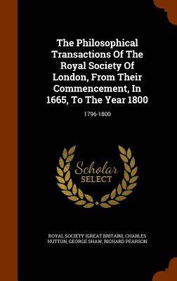 The Philosophical Transactions Of The Royal Society Of London, From Their Commencement, In 1665, To The Year 1800: 1796-1800 - Royal Society (Great Britain) (Creator), and Hutton, Charles, and Shaw, George