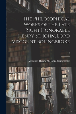 The Philosophical Works of the Late Right Honorable Henry St. John, Lord Viscount Bolingbroke; 4 - Bolingbroke, Henry St John Viscount (Creator)