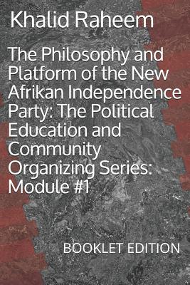 The Philosophy and Platform of the New Afrikan Independence Party: The Political Education and Community Organizing Series: Module #1: BOOKLET EDITION - Raheem, Khalid