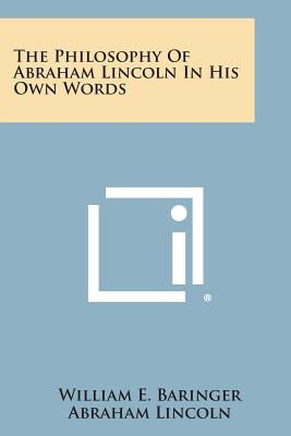 The Philosophy of Abraham Lincoln in His Own Words - Baringer, William E (Editor), and Muses, Charles A (Introduction by)