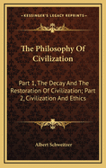 The Philosophy of Civilization: Part 1, the Decay and the Restoration of Civilization; Part 2, Civilization and Ethics