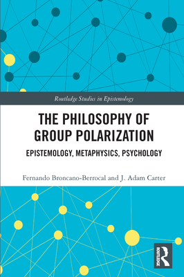 The Philosophy of Group Polarization: Epistemology, Metaphysics, Psychology - Broncano-Berrocal, Fernando, and Carter, J Adam