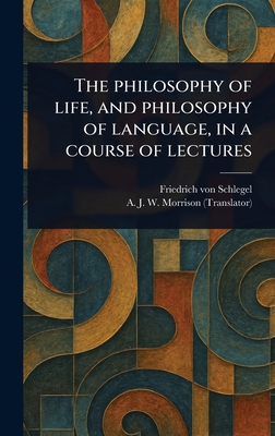The Philosophy of Life, and Philosophy of Language, in a Course of Lectures - Schlegel, Friedrich Von, and Morrison, A J W (Alexander James W