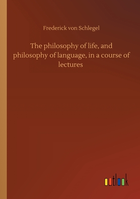 The philosophy of life, and philosophy of language, in a course of lectures - Von Schlegel, Frederick