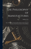 The Philosophy of Manufactures: Or, an Exposition of the Scientific, Moral, and Commercial Economy of the Factory System of Great Britain