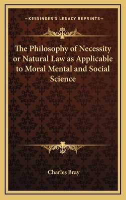 The Philosophy of Necessity or Natural Law as Applicable to Moral Mental and Social Science - Bray, Charles