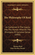 The Philosophy of Reid as Contained in the Inquiry Into the Human Mind on the Principles of Common Sense