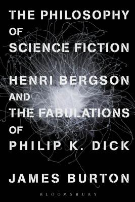 The Philosophy of Science Fiction: Henri Bergson and the Fabulations of Philip K. Dick - Burton, James Edward