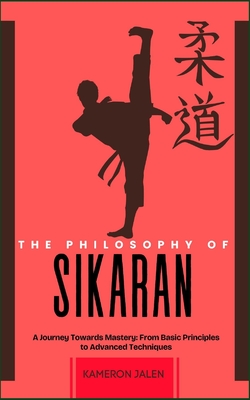 The Philosophy of Sikaran: A Journey Towards Mastery: From Basic Principles to Advanced Techniques - Jalen, Kameron