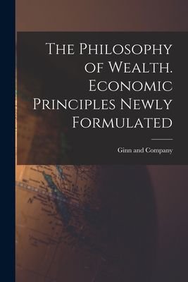 The Philosophy of Wealth. Economic Principles Newly Formulated - Ginn and Company (Creator)