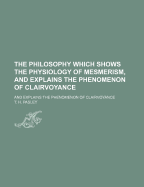 The Philosophy Which Shows the Physiology of Mesmerism, and Explains the Phenomenon of Clairvoyance (Classic Reprint)